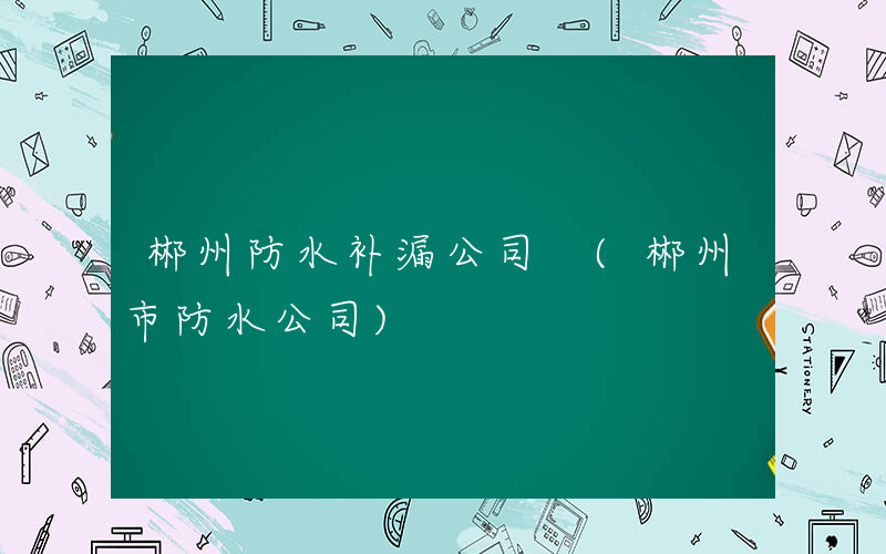 郴州防水补漏公司 (郴州市防水公司)